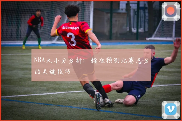 NBA大小分分析:精准预测比赛总分的关键技巧