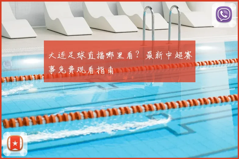 大连足球直播哪里看?最新中超赛事免费观看指南