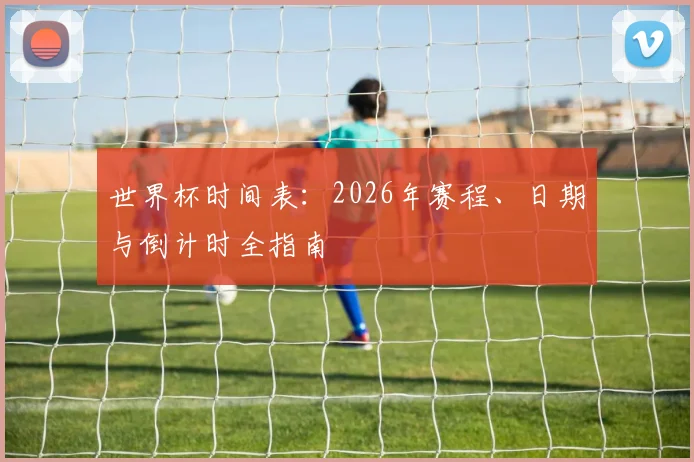 世界杯时间表:2026年赛程、日期与倒计时全指南