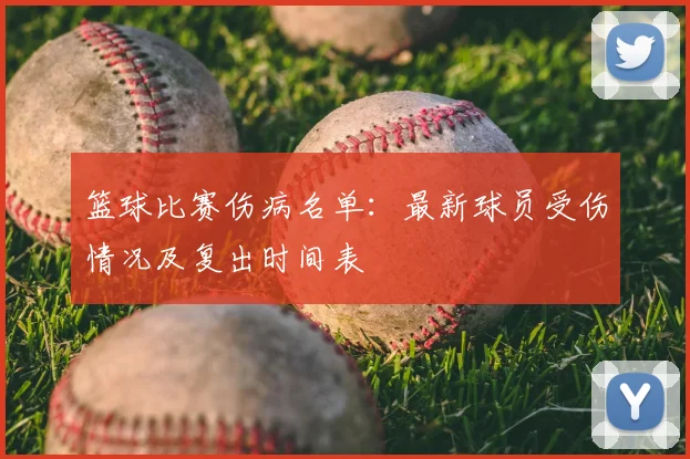 篮球比赛伤病名单:最新球员受伤情况及复出时间表