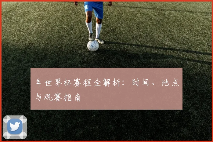 年世界杯赛程全解析：时间、地点与观赛指南