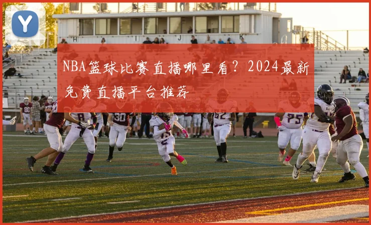 NBA篮球比赛直播哪里看?2024最新免费直播平台推荐