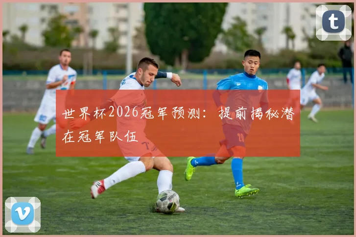 世界杯2026冠军预测:提前揭秘潜在冠军队伍