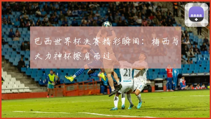 巴西世界杯决赛精彩瞬间:梅西与大力神杯擦肩而过