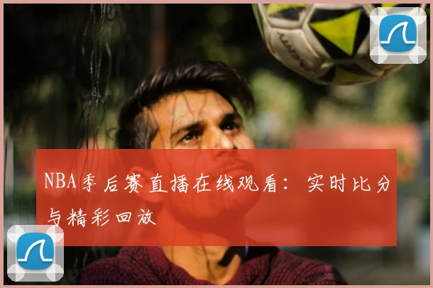NBA季后赛直播在线观看:实时比分与精彩回放