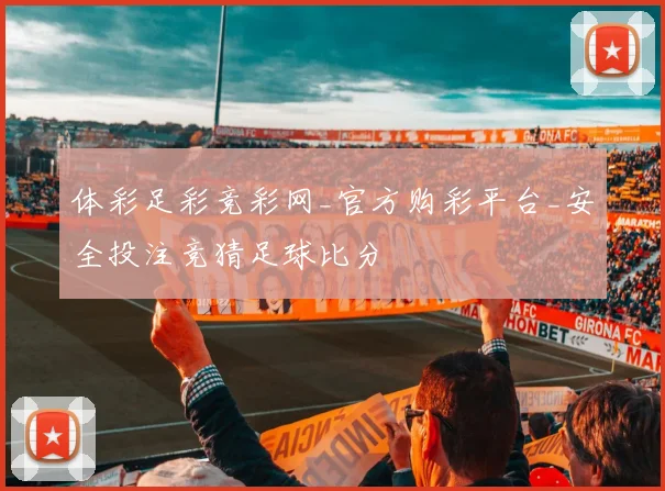 体彩足彩竞彩网_官方购彩平台_安全投注竞猜足球比分