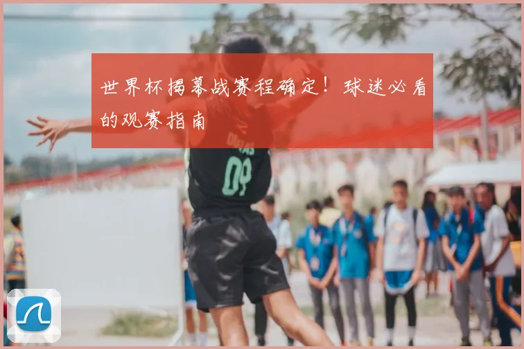 世界杯揭幕战赛程确定！球迷必看的观赛指南