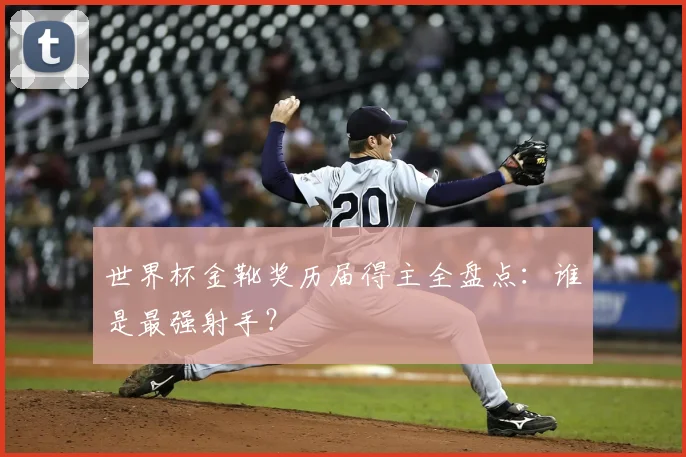 世界杯金靴奖历届得主全盘点：谁是最强射手？