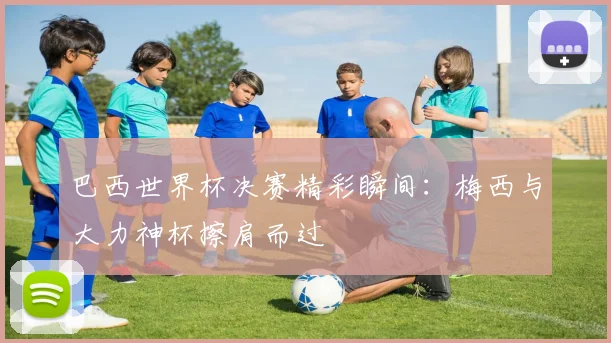 巴西世界杯决赛精彩瞬间：梅西与大力神杯擦肩而过