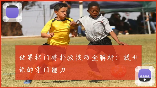 世界杯门将扑救技巧全解析:提升你的守门能力
