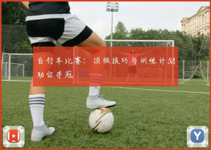 自行车比赛:顶级技巧与训练计划助你夺冠
