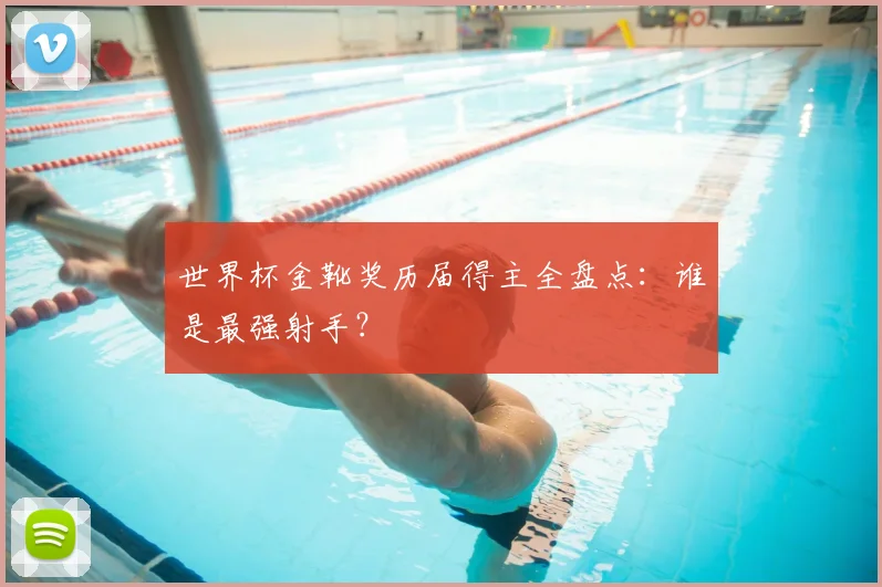 世界杯金靴奖历届得主全盘点：谁是最强射手？