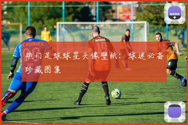 热门足球球星头像壁纸:球迷必备珍藏图集